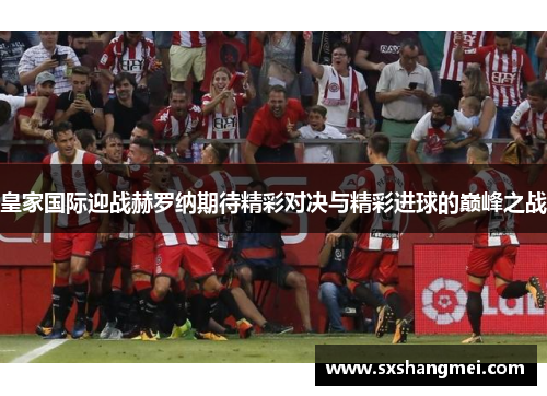 皇家国际迎战赫罗纳期待精彩对决与精彩进球的巅峰之战